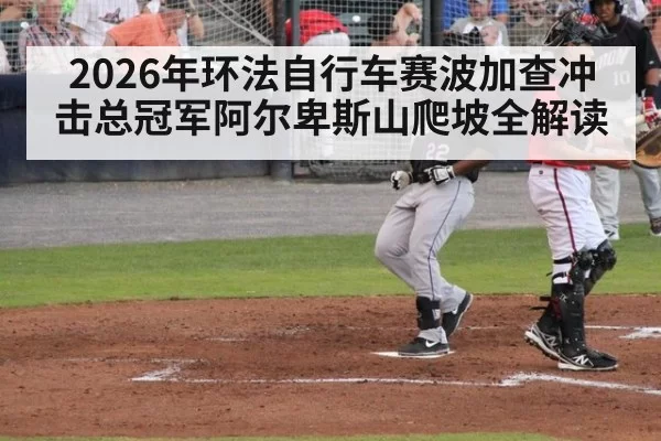 2026年环法自行车赛波加查冲击总冠军阿尔卑斯山爬坡全解读