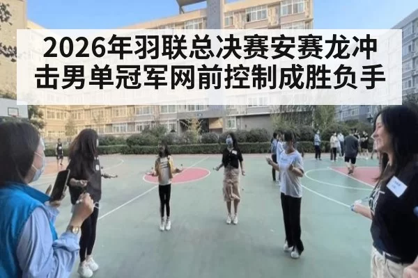 2026年羽联总决赛安赛龙冲击男单冠军网前控制成胜负手